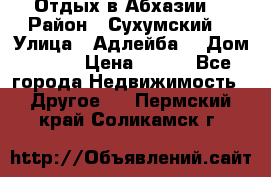 Отдых в Абхазии  › Район ­ Сухумский  › Улица ­ Адлейба  › Дом ­ 298 › Цена ­ 500 - Все города Недвижимость » Другое   . Пермский край,Соликамск г.